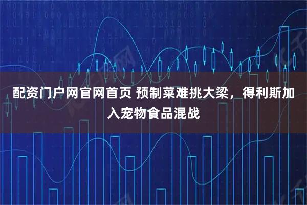 配资门户网官网首页 预制菜难挑大梁，得利斯加入宠物食品混战