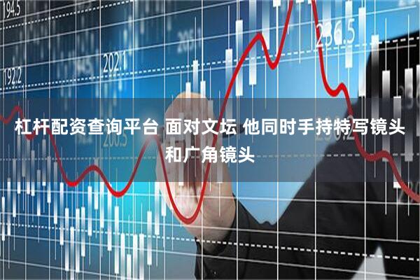 杠杆配资查询平台 面对文坛 他同时手持特写镜头和广角镜头