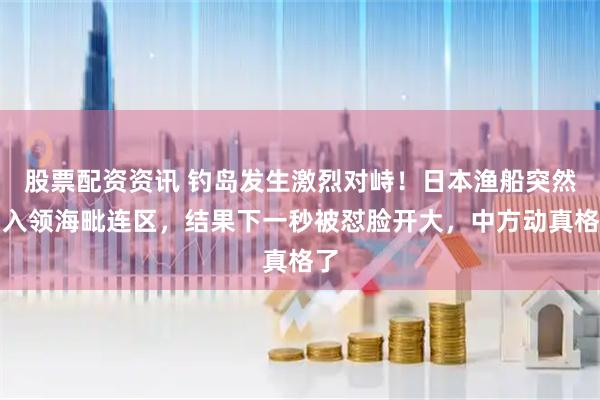 股票配资资讯 钓岛发生激烈对峙!日本渔船突然闯入领海毗连区,结果下一秒被怼脸开大,中方动真格了