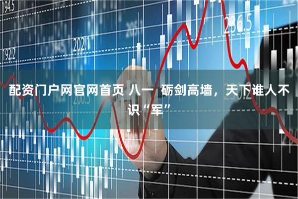配资门户网官网首页 八一  砺剑高墙，天下谁人不识“军”