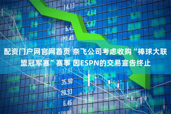 配资门户网官网首页 奈飞公司考虑收购“棒球大联盟冠军赛”赛事 因ESPN的交易宣告终止