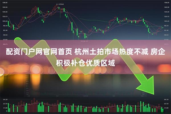配资门户网官网首页 杭州土拍市场热度不减 房企积极补仓优质区域