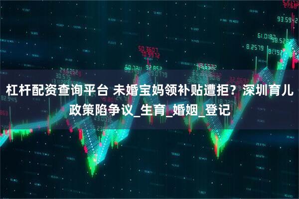 杠杆配资查询平台 未婚宝妈领补贴遭拒？深圳育儿政策陷争议_生育_婚姻_登记