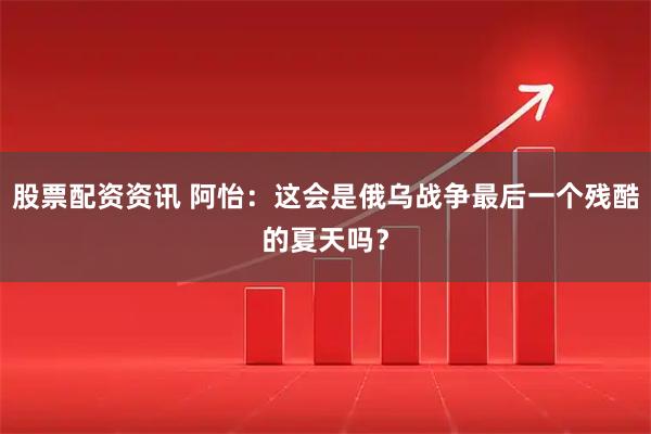 股票配资资讯 阿怡：这会是俄乌战争最后一个残酷的夏天吗？