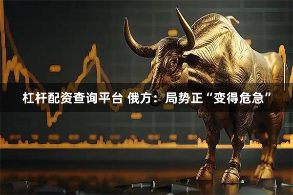 杠杆配资查询平台 俄方：局势正“变得危急”