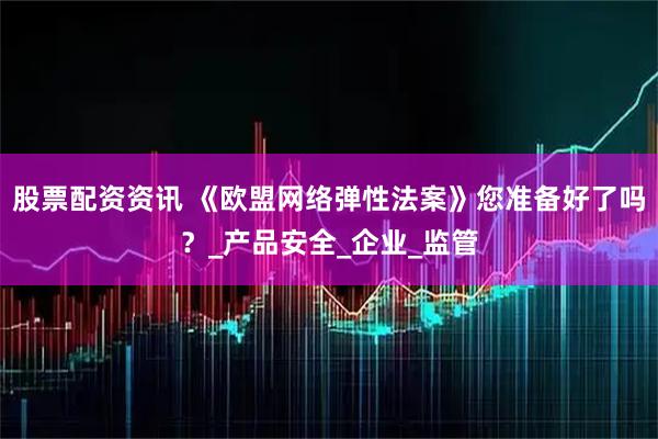 股票配资资讯 《欧盟网络弹性法案》您准备好了吗？_产品安全_企业_监管