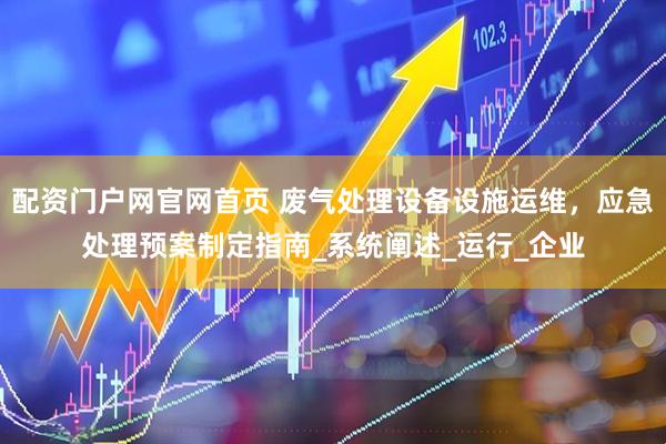 配资门户网官网首页 废气处理设备设施运维，应急处理预案制定指南_系统阐述_运行_企业