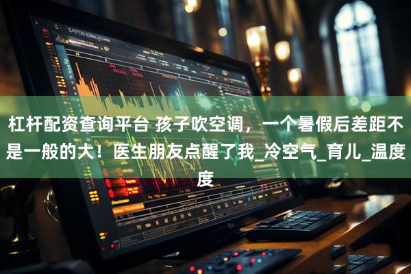 杠杆配资查询平台 孩子吹空调，一个暑假后差距不是一般的大！医生朋友点醒了我_冷空气_育儿_温度