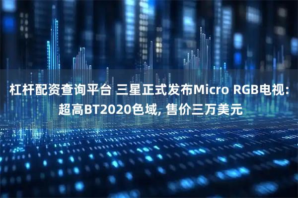 杠杆配资查询平台 三星正式发布Micro RGB电视: 超高BT2020色域, 售价三万美元