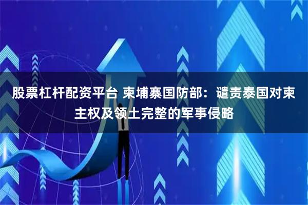 股票杠杆配资平台 柬埔寨国防部：谴责泰国对柬主权及领土完整的军事侵略