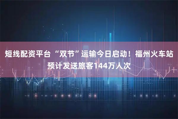 短线配资平台 “双节”运输今日启动！福州火车站预计发送旅客144万人次
