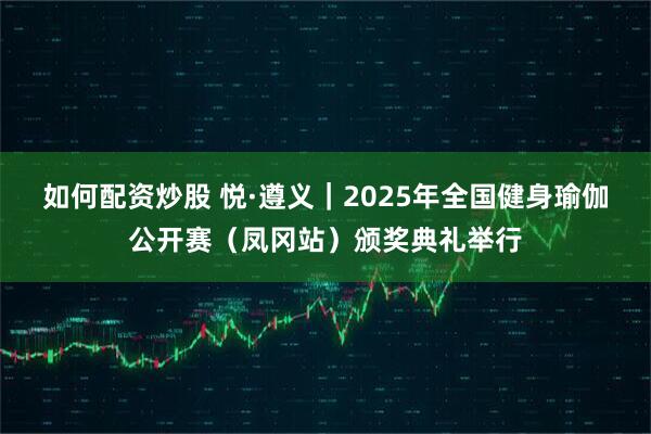 如何配资炒股 悦·遵义｜2025年全国健身瑜伽公开赛（凤冈站）颁奖典礼举行
