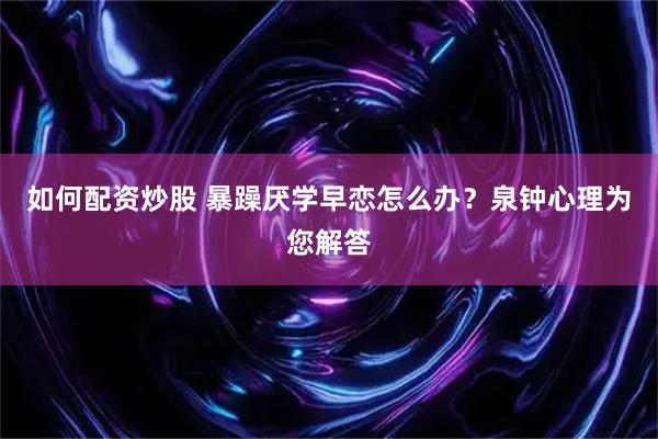 如何配资炒股 暴躁厌学早恋怎么办？泉钟心理为您解答