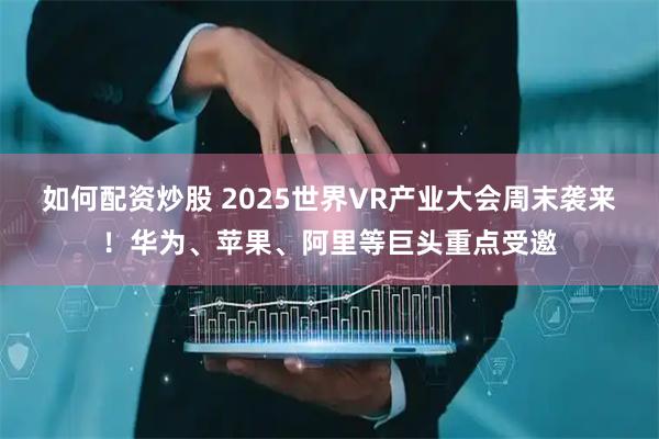 如何配资炒股 2025世界VR产业大会周末袭来！华为、苹果、阿里等巨头重点受邀