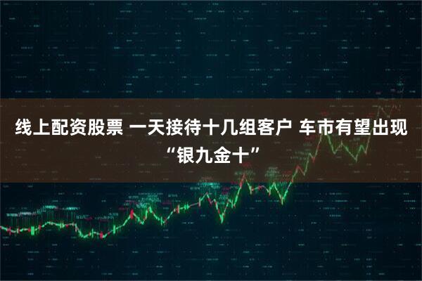 线上配资股票 一天接待十几组客户 车市有望出现“银九金十”