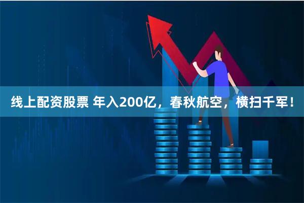 线上配资股票 年入200亿，春秋航空，横扫千军！