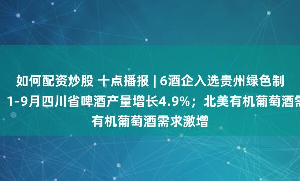 如何配资炒股 十点播报 | 6酒企入选贵州绿色制造名单；1-9月四川省啤酒产量增长4.9%；北美有机葡萄酒需求激增