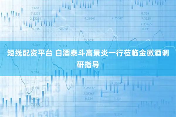 短线配资平台 白酒泰斗高景炎一行莅临金徽酒调研指导