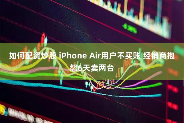 如何配资炒股 iPhone Air用户不买账 经销商抱怨6天卖两台