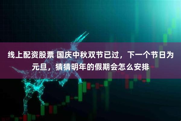线上配资股票 国庆中秋双节已过，下一个节日为元旦，猜猜明年的假期会怎么安排