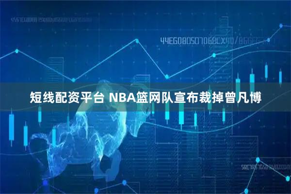 短线配资平台 NBA篮网队宣布裁掉曾凡博