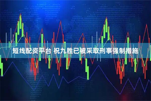 短线配资平台 祝九胜已被采取刑事强制措施