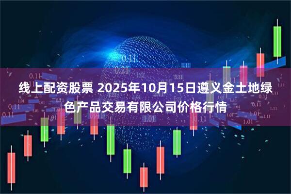 线上配资股票 2025年10月15日遵义金土地绿色产品交易有限公司价格行情