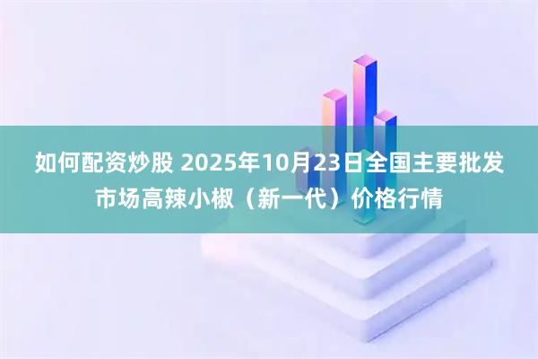 如何配资炒股 2025年10月23日全国主要批发市场高辣小椒（新一代）价格行情