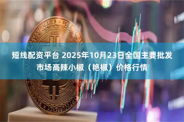 短线配资平台 2025年10月23日全国主要批发市场高辣小椒（艳椒）价格行情