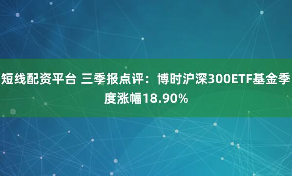 短线配资平台 三季报点评：博时沪深300ETF基金季度涨幅18.90%