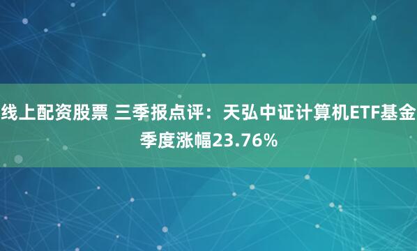 线上配资股票 三季报点评：天弘中证计算机ETF基金季度涨幅23.76%