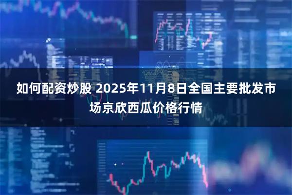 如何配资炒股 2025年11月8日全国主要批发市场京欣西瓜价格行情