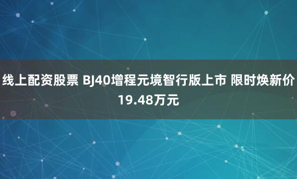 线上配资股票 BJ40增程元境智行版上市 限时焕新价19.48万元