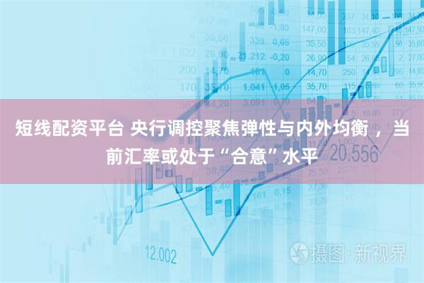 短线配资平台 央行调控聚焦弹性与内外均衡 ，当前汇率或处于“合意”水平