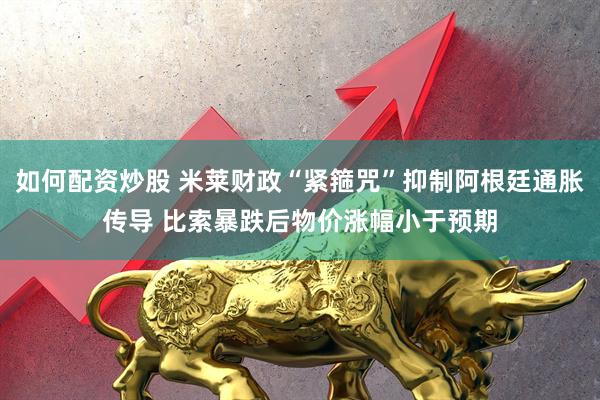如何配资炒股 米莱财政“紧箍咒”抑制阿根廷通胀传导 比索暴跌后物价涨幅小于预期