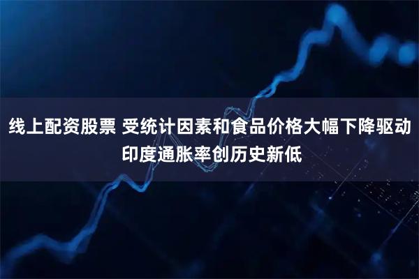 线上配资股票 受统计因素和食品价格大幅下降驱动 印度通胀率创历史新低