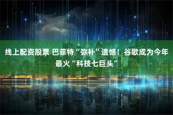 线上配资股票 巴菲特“弥补”遗憾！谷歌成为今年最火“科技七巨头”