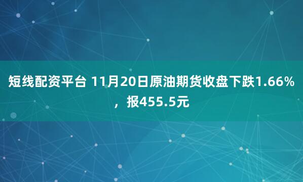 短线配资平台 11月20日原油期货收盘下跌1.66%，报455.5元