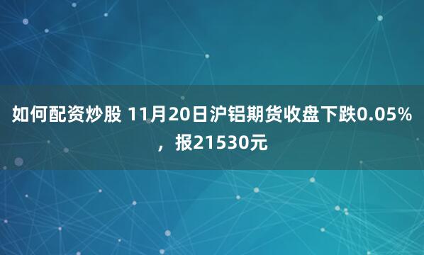 如何配资炒股 11月20日沪铝期货收盘下跌0.05%，报21530元