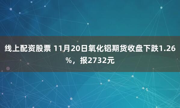 线上配资股票 11月20日氧化铝期货收盘下跌1.26%，报2732元