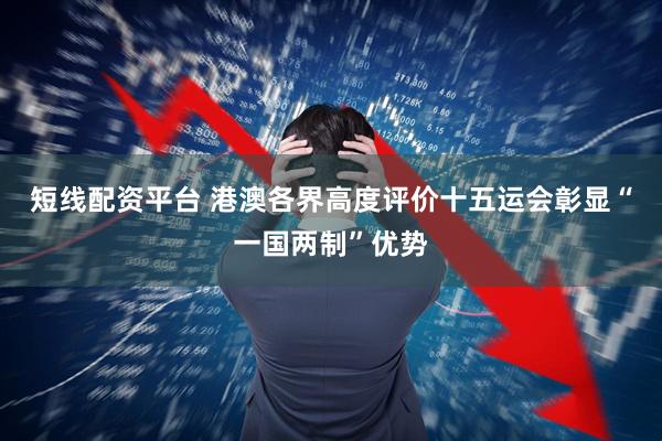短线配资平台 港澳各界高度评价十五运会彰显“一国两制”优势