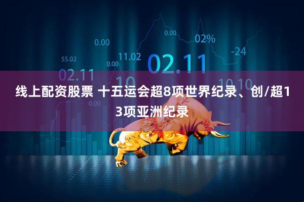 线上配资股票 十五运会超8项世界纪录、创/超13项亚洲纪录