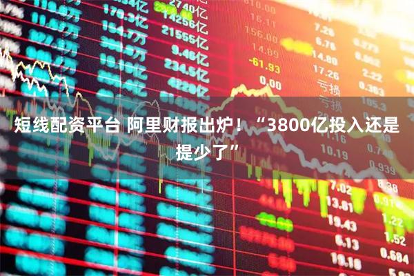 短线配资平台 阿里财报出炉！“3800亿投入还是提少了”