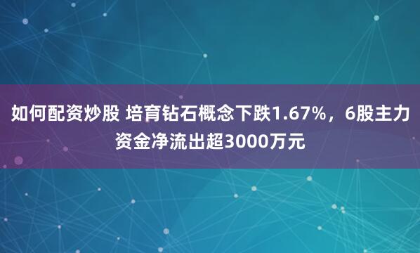 如何配资炒股 培育钻石概念下跌1.67%，6股主力资金净流出超3000万元