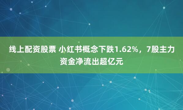 线上配资股票 小红书概念下跌1.62%，7股主力资金净流出超亿元