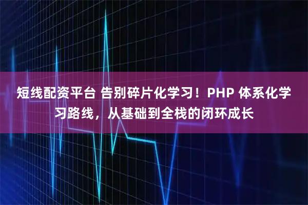 短线配资平台 告别碎片化学习！PHP 体系化学习路线，从基础到全栈的闭环成长