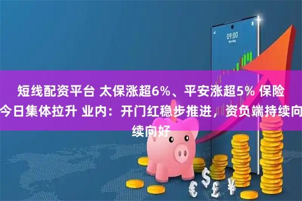 短线配资平台 太保涨超6%、平安涨超5% 保险股今日集体拉升 业内：开门红稳步推进，资负端持续向好