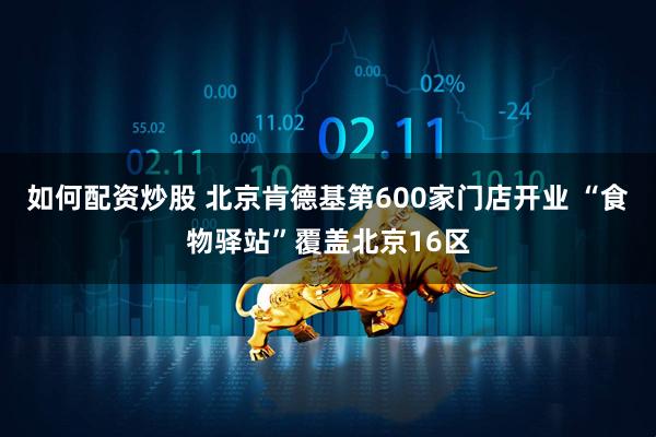如何配资炒股 北京肯德基第600家门店开业 “食物驿站”覆盖北京16区