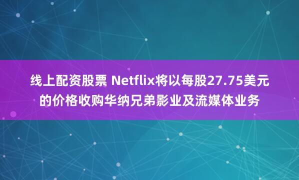 线上配资股票 Netflix将以每股27.75美元的价格收购华纳兄弟影业及流媒体业务