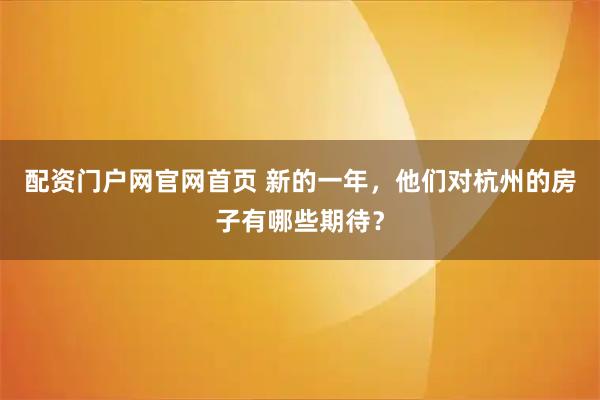 配资门户网官网首页 新的一年，他们对杭州的房子有哪些期待？